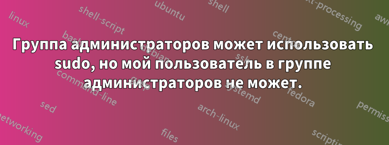 Группа администраторов может использовать sudo, но мой пользователь в группе администраторов не может.