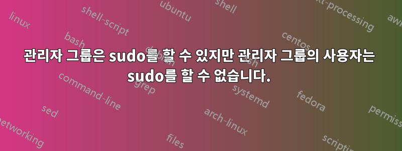 관리자 그룹은 sudo를 할 수 있지만 관리자 그룹의 사용자는 sudo를 할 수 없습니다.