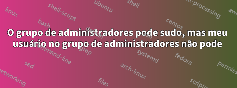 O grupo de administradores pode sudo, mas meu usuário no grupo de administradores não pode