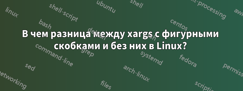 В чем разница между xargs с фигурными скобками и без них в Linux?