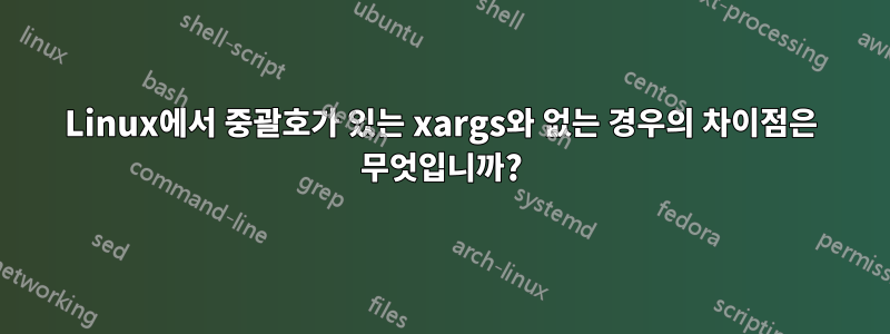 Linux에서 중괄호가 있는 xargs와 없는 경우의 차이점은 무엇입니까?