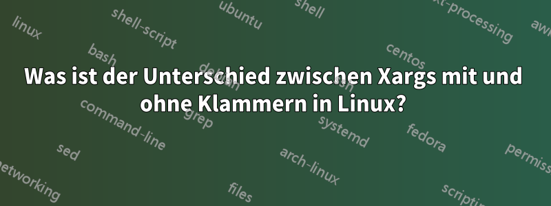 Was ist der Unterschied zwischen Xargs mit und ohne Klammern in Linux?