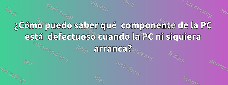 ¿Cómo puedo saber qué componente de la PC está defectuoso cuando la PC ni siquiera arranca?