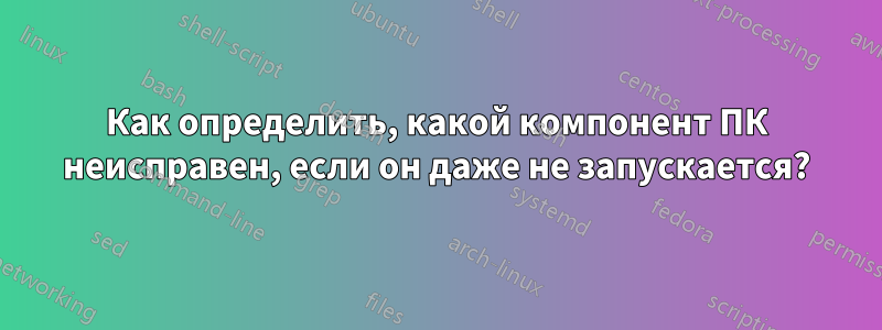 Как определить, какой компонент ПК неисправен, если он даже не запускается?