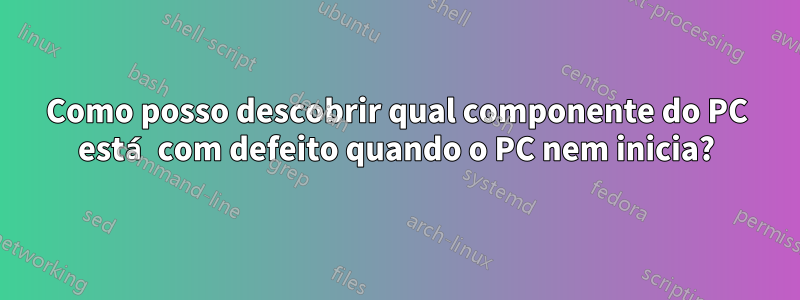 Como posso descobrir qual componente do PC está com defeito quando o PC nem inicia?