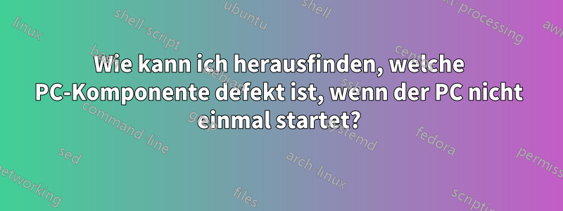 Wie kann ich herausfinden, welche PC-Komponente defekt ist, wenn der PC nicht einmal startet?