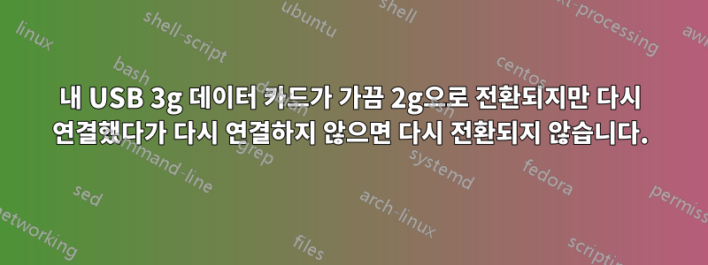 내 USB 3g 데이터 카드가 가끔 2g으로 전환되지만 다시 연결했다가 다시 연결하지 않으면 다시 전환되지 않습니다.