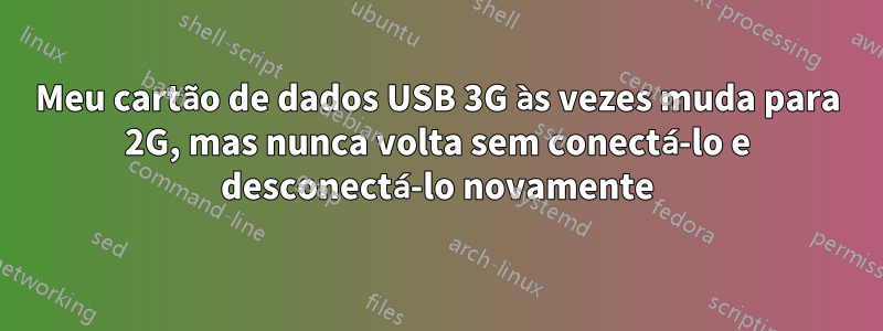 Meu cartão de dados USB 3G às vezes muda para 2G, mas nunca volta sem conectá-lo e desconectá-lo novamente