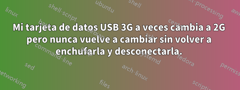 Mi tarjeta de datos USB 3G a veces cambia a 2G pero nunca vuelve a cambiar sin volver a enchufarla y desconectarla.