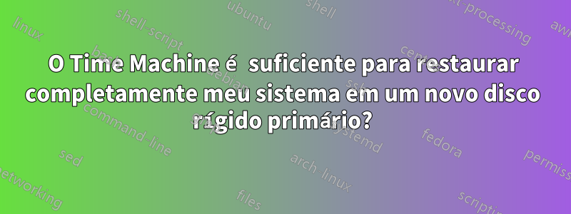 O Time Machine é suficiente para restaurar completamente meu sistema em um novo disco rígido primário?