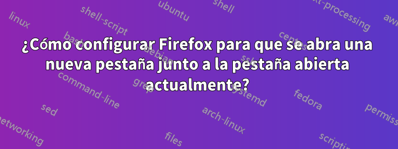 ¿Cómo configurar Firefox para que se abra una nueva pestaña junto a la pestaña abierta actualmente?