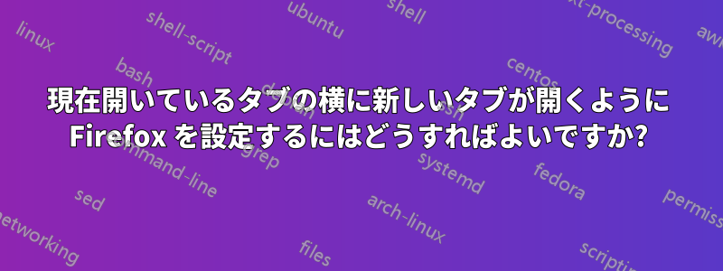 現在開いているタブの横に新しいタブが開くように Firefox を設定するにはどうすればよいですか?