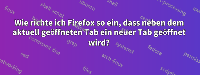 Wie richte ich Firefox so ein, dass neben dem aktuell geöffneten Tab ein neuer Tab geöffnet wird?