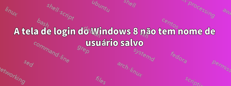 A tela de login do Windows 8 não tem nome de usuário salvo