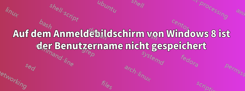 Auf dem Anmeldebildschirm von Windows 8 ist der Benutzername nicht gespeichert