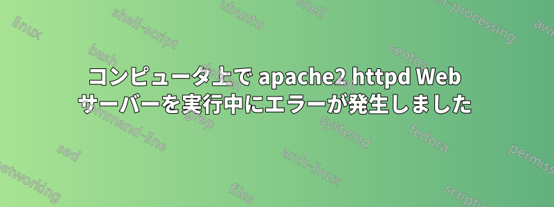 コンピュータ上で apache2 httpd Web サーバーを実行中にエラーが発生しました