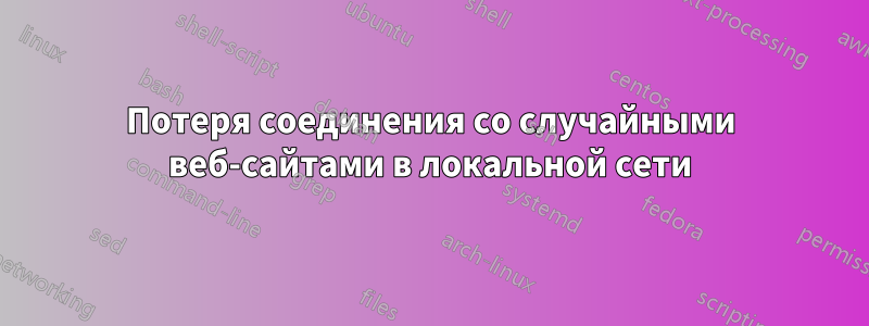 Потеря соединения со случайными веб-сайтами в локальной сети