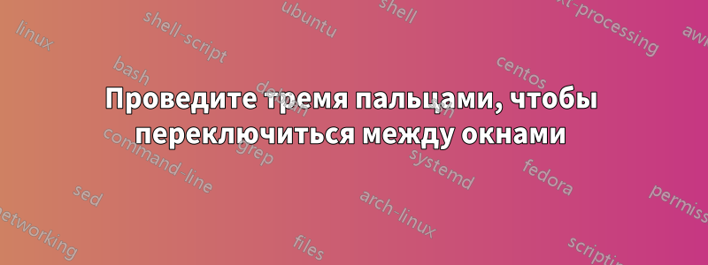 Проведите тремя пальцами, чтобы переключиться между окнами