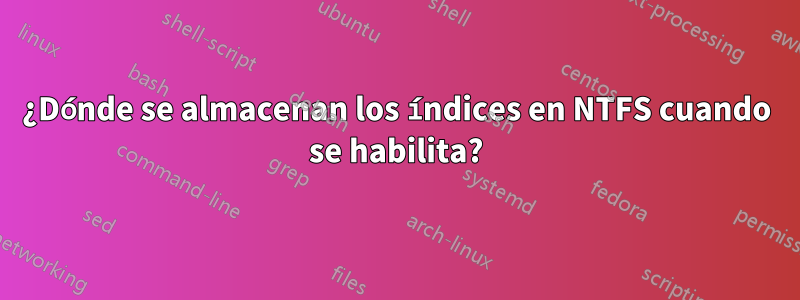 ¿Dónde se almacenan los índices en NTFS cuando se habilita?