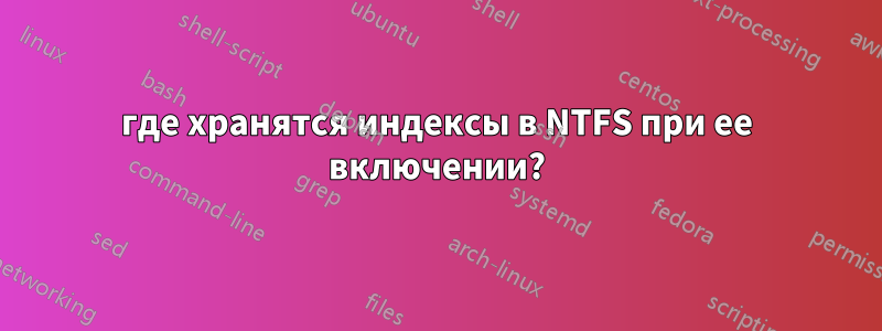 где хранятся индексы в NTFS при ее включении?