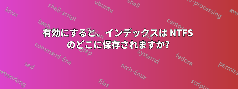 有効にすると、インデックスは NTFS のどこに保存されますか?