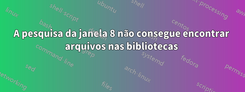 A pesquisa da janela 8 não consegue encontrar arquivos nas bibliotecas