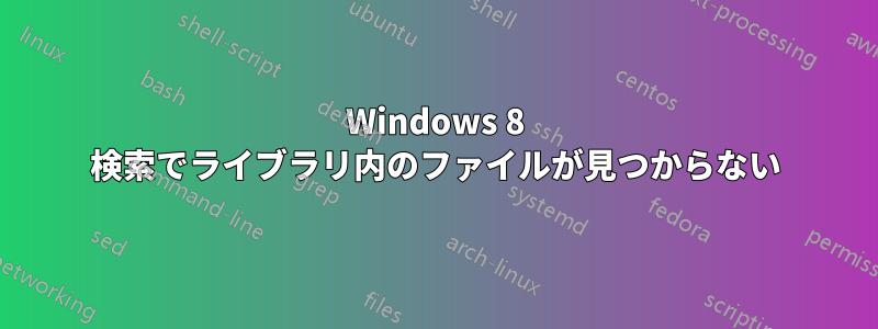 Windows 8 検索でライブラリ内のファイルが見つからない