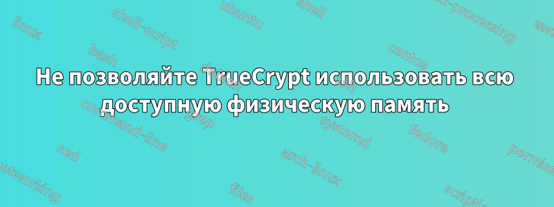 Не позволяйте TrueCrypt использовать всю доступную физическую память