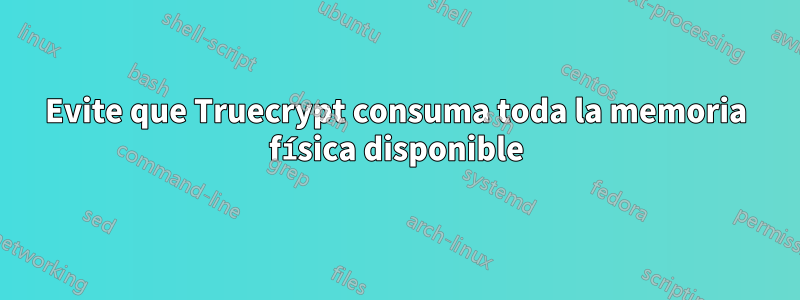 Evite que Truecrypt consuma toda la memoria física disponible