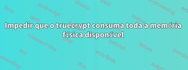 Impedir que o truecrypt consuma toda a memória física disponível