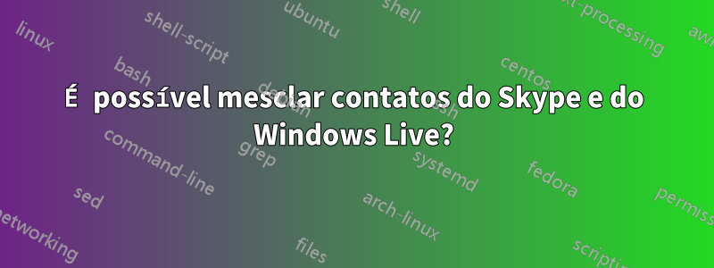 É possível mesclar contatos do Skype e do Windows Live?