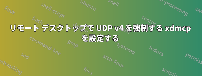 リモート デスクトップで UDP v4 を強制する xdmcp を設定する