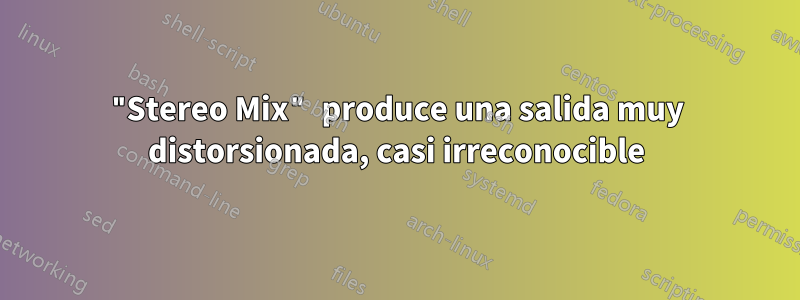 "Stereo Mix" produce una salida muy distorsionada, casi irreconocible