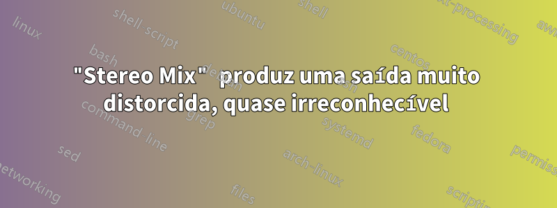 "Stereo Mix" produz uma saída muito distorcida, quase irreconhecível