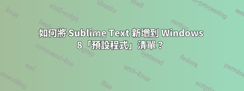 如何將 Sublime Text 新增到 Windows 8「預設程式」清單？