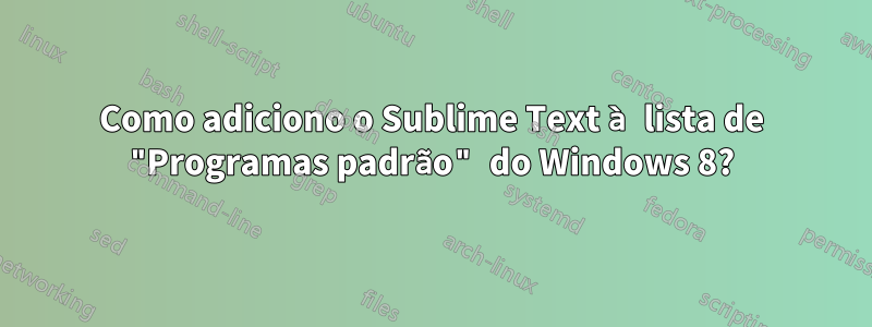 Como adiciono o Sublime Text à lista de "Programas padrão" do Windows 8?