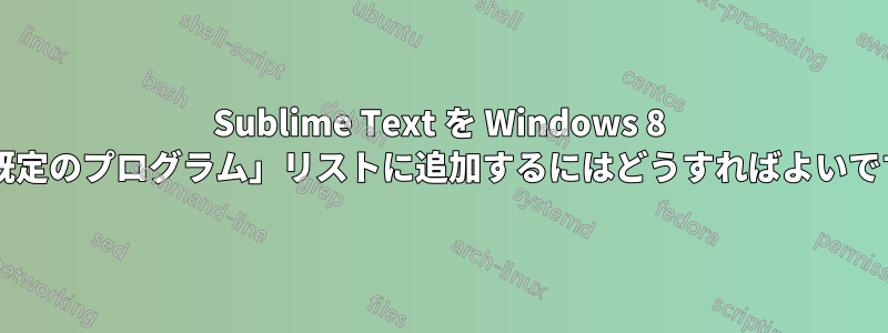 Sublime Text を Windows 8 の「既定のプログラム」リストに追加するにはどうすればよいですか?