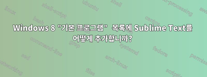 Windows 8 "기본 프로그램" 목록에 Sublime Text를 어떻게 추가합니까?