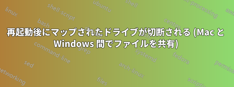 再起動後にマップされたドライブが切断される (Mac と Windows 間でファイルを共有)