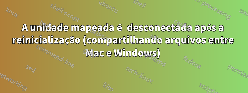 A unidade mapeada é desconectada após a reinicialização (compartilhando arquivos entre Mac e Windows)