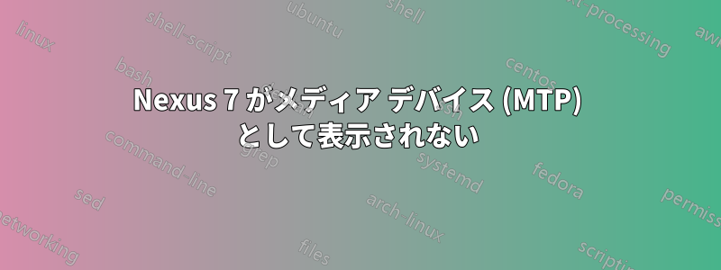 Nexus 7 がメディア デバイス (MTP) として表示されない