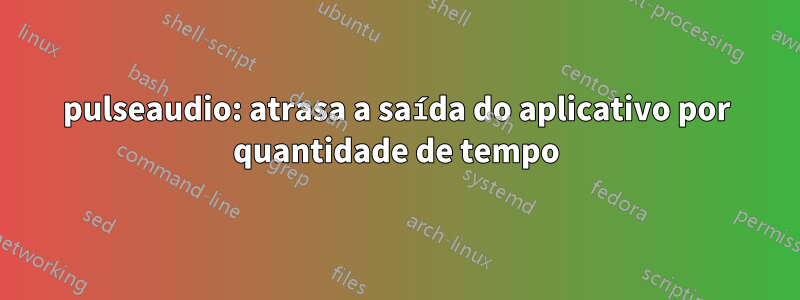 pulseaudio: atrasa a saída do aplicativo por quantidade de tempo