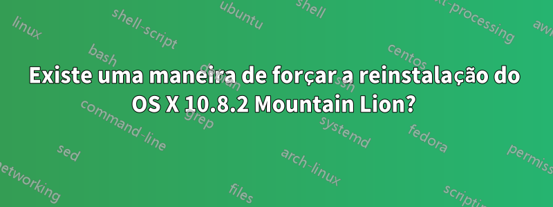 Existe uma maneira de forçar a reinstalação do OS X 10.8.2 Mountain Lion?