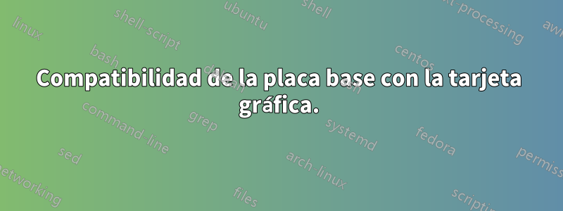 Compatibilidad de la placa base con la tarjeta gráfica.