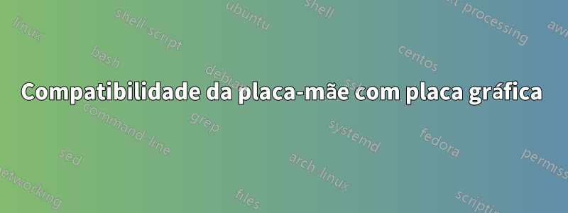 Compatibilidade da placa-mãe com placa gráfica