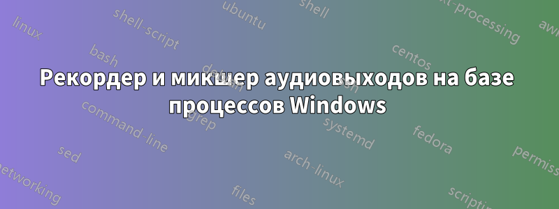 Рекордер и микшер аудиовыходов на базе процессов Windows