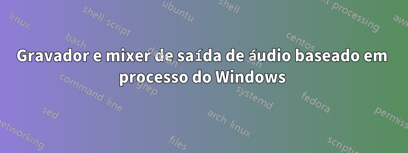 Gravador e mixer de saída de áudio baseado em processo do Windows