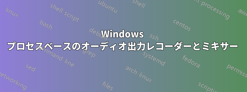 Windows プロセスベースのオーディオ出力レコーダーとミキサー