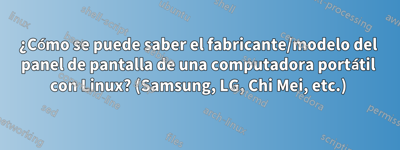 ¿Cómo se puede saber el fabricante/modelo del panel de pantalla de una computadora portátil con Linux? (Samsung, LG, Chi Mei, etc.)