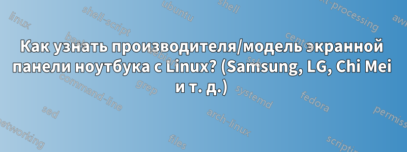 Как узнать производителя/модель экранной панели ноутбука с Linux? (Samsung, LG, Chi Mei и т. д.)